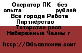 Оператор ПК ( без опыта) 28000 - 45000 рублей - Все города Работа » Партнёрство   . Татарстан респ.,Набережные Челны г.